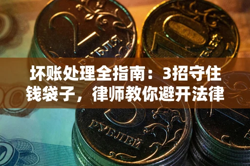 济南坏账处理全指南：3招守住钱袋子，律师教你避开法律雷区