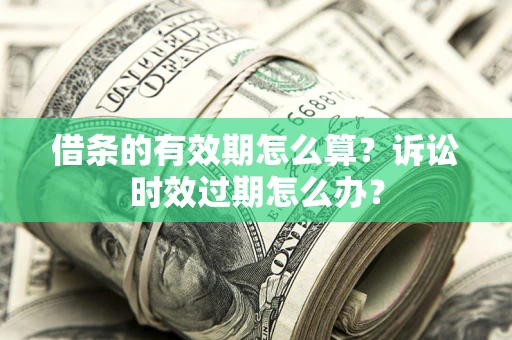 济南借条的有效期怎么算？诉讼时效过期怎么办？