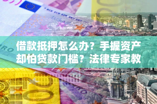 济南借款抵押怎么办？手握资产却怕贷款门槛？法律专家教你办抵押不踩坑