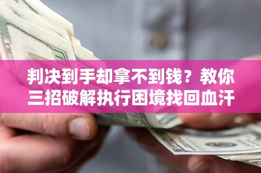 济南判决到手却拿不到钱？教你三招破解执行困境找回血汗钱
