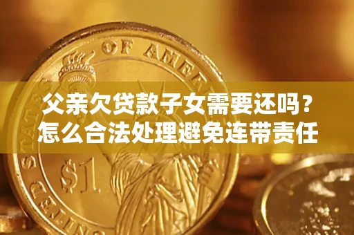 济南父亲欠贷款子女需要还吗？怎么合法处理避免连带责任？