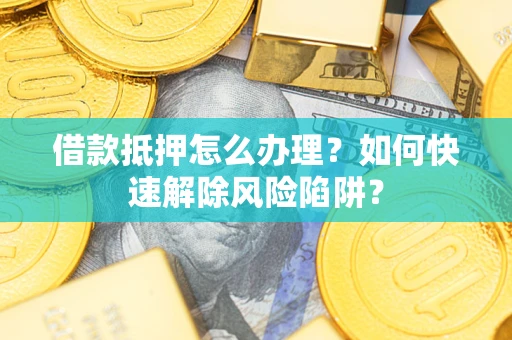 济南借款抵押怎么办理？如何快速解除风险陷阱？