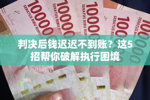 济南判决后钱迟迟不到账？这5招帮你破解执行困境