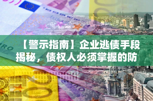 济南【警示指南】企业逃债手段揭秘，债权人必须掌握的防坑宝典