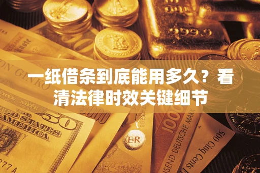济南一纸借条到底能用多久？看清法律时效关键细节