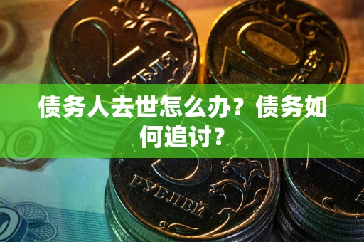 济南债务人去世怎么办？债务如何追讨？