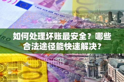 济南如何处理坏账最安全？哪些合法途径能快速解决？