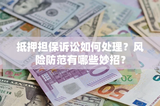济南抵押担保诉讼如何处理？风险防范有哪些妙招？