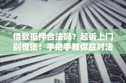 济南借款抵押合法吗？起诉上门别慌张！手把手教你应对法律程序