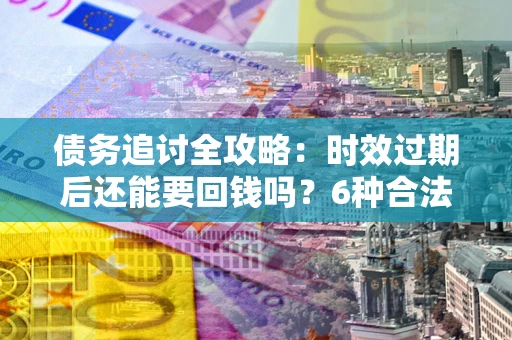 济南债务追讨全攻略：时效过期后还能要回钱吗？6种合法手段助你维权