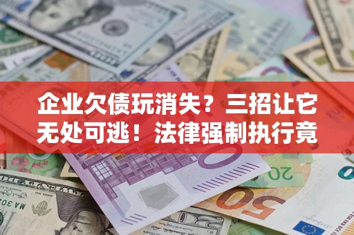 济南企业欠债玩消失？三招让它无处可逃！法律强制执行竟比讨债公司还狠？