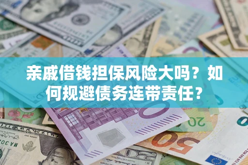 济南亲戚借钱担保风险大吗？如何规避债务连带责任？