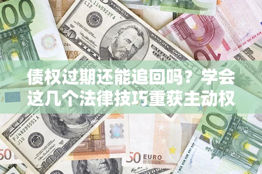 济南债权过期还能追回吗？学会这几个法律技巧重获主动权