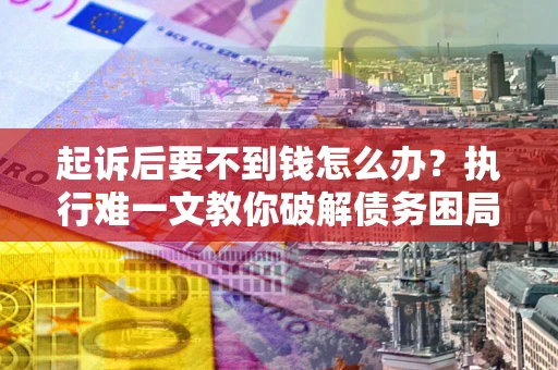 济南起诉后要不到钱怎么办？执行难一文教你破解债务困局