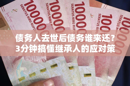 济南债务人去世后债务谁来还？3分钟搞懂继承人的应对策略