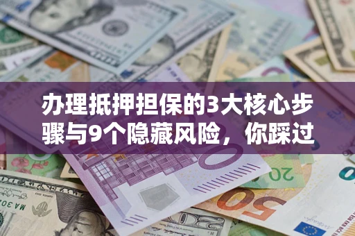 济南办理抵押担保的3大核心步骤与9个隐藏风险，你踩过哪个坑？