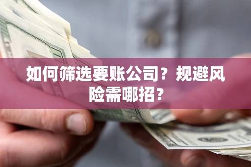 济南如何筛选要账公司？规避风险需哪招？