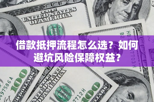 济南借款抵押流程怎么选？如何避坑风险保障权益？