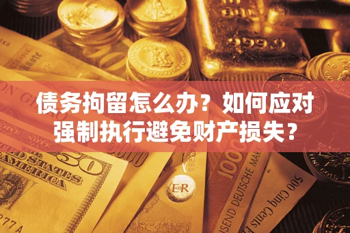 济南债务拘留怎么办？如何应对强制执行避免财产损失？
