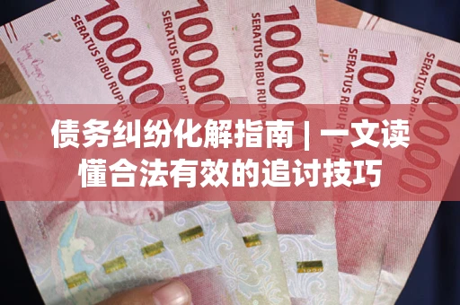 济南债务纠纷化解指南 | 一文读懂合法有效的追讨技巧