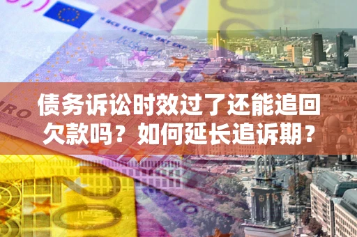 济南债务诉讼时效过了还能追回欠款吗？如何延长追诉期？