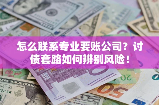 济南怎么联系专业要账公司？讨债套路如何辨别风险！