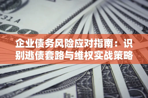 济南企业债务风险应对指南：识别逃债套路与维权实战策略
