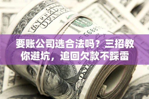 济南要账公司选合法吗？三招教你避坑，追回欠款不踩雷