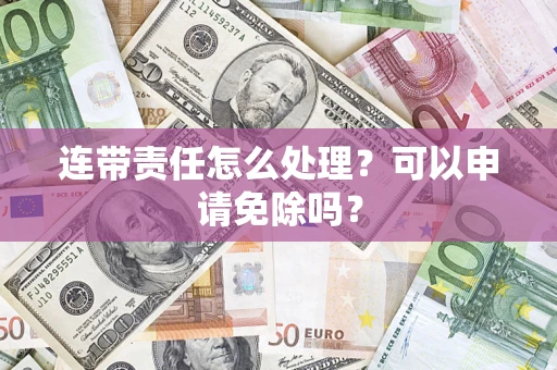 济南连带责任怎么处理？可以申请免除吗？