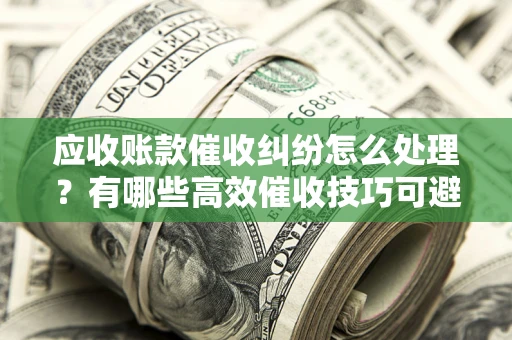 济南应收账款催收纠纷怎么处理？有哪些高效催收技巧可避免坏账？