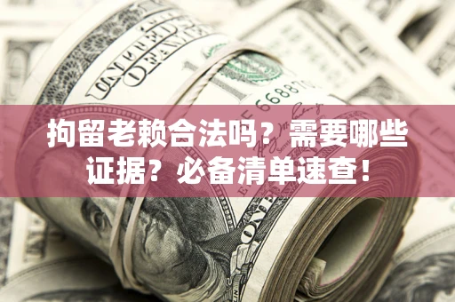 济南拘留老赖合法吗？需要哪些证据？必备清单速查！