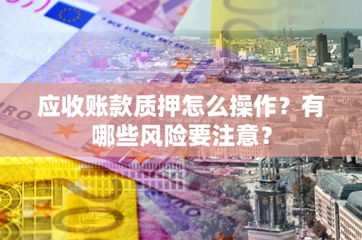 济南应收账款质押怎么操作？有哪些风险要注意？
